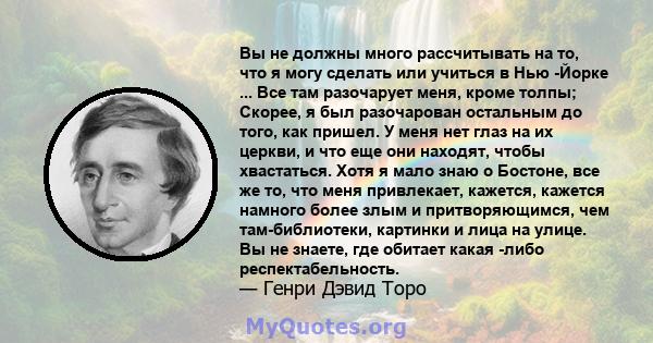 Вы не должны много рассчитывать на то, что я могу сделать или учиться в Нью -Йорке ... Все там разочарует меня, кроме толпы; Скорее, я был разочарован остальным до того, как пришел. У меня нет глаз на их церкви, и что