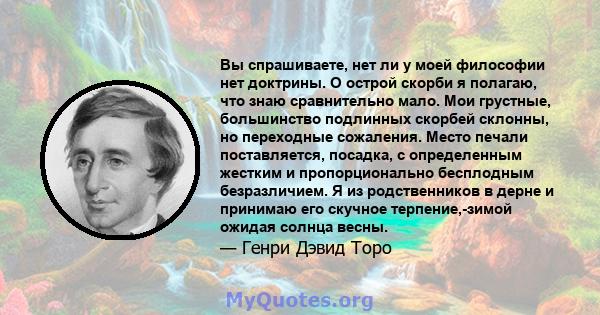 Вы спрашиваете, нет ли у моей философии нет доктрины. О острой скорби я полагаю, что знаю сравнительно мало. Мои грустные, большинство подлинных скорбей склонны, но переходные сожаления. Место печали поставляется,