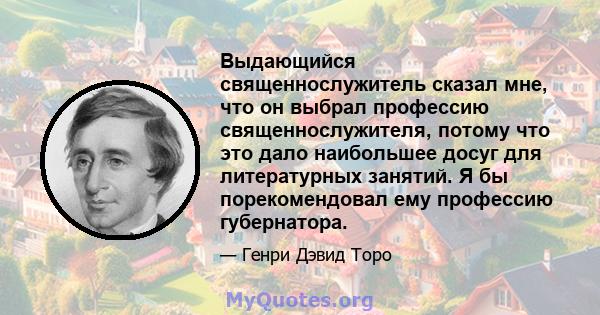 Выдающийся священнослужитель сказал мне, что он выбрал профессию священнослужителя, потому что это дало наибольшее досуг для литературных занятий. Я бы порекомендовал ему профессию губернатора.