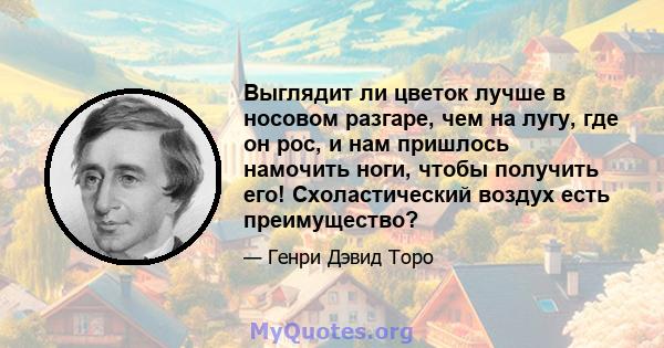 Выглядит ли цветок лучше в носовом разгаре, чем на лугу, где он рос, и нам пришлось намочить ноги, чтобы получить его! Схоластический воздух есть преимущество?