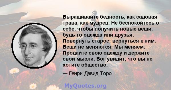 Выращивайте бедность, как садовая трава, как мудрец. Не беспокойтесь о себе, чтобы получить новые вещи, будь то одежда или друзья. Повернуть старое; вернуться к ним. Вещи не меняются; Мы меняем. Продайте свою одежду и