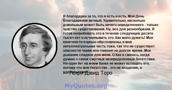 Я благодарен за то, что я есть и есть. Мой День Благодарения вечный. Удивительно, насколько довольным может быть ничего определенного - только чувство существования. Ну, все для разнообразия. Я готов попробовать это в