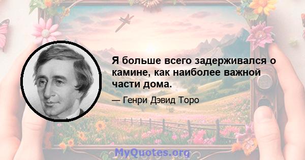 Я больше всего задерживался о камине, как наиболее важной части дома.