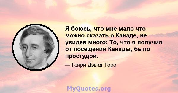 Я боюсь, что мне мало что можно сказать о Канаде, не увидев много; То, что я получил от посещения Канады, было простудой.