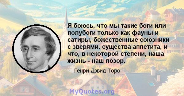 Я боюсь, что мы такие боги или полубоги только как фауны и сатиры, божественные союзники с зверями, существа аппетита, и что, в некоторой степени, наша жизнь - наш позор.