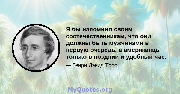 Я бы напомнил своим соотечественникам, что они должны быть мужчинами в первую очередь, а американцы только в поздний и удобный час.