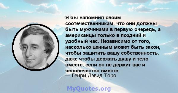 Я бы напомнил своим соотечественникам, что они должны быть мужчинами в первую очередь, а американцы только в поздний и удобный час. Независимо от того, насколько ценным может быть закон, чтобы защитить вашу