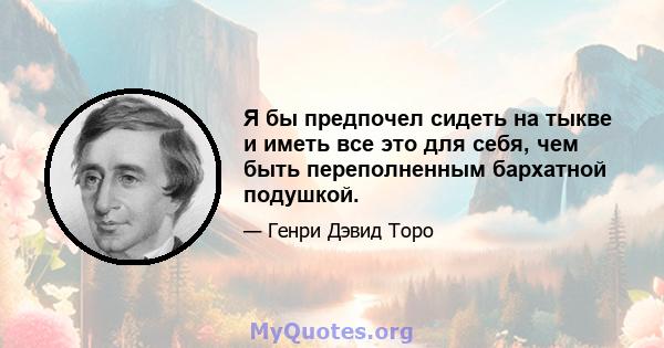 Я бы предпочел сидеть на тыкве и иметь все это для себя, чем быть переполненным бархатной подушкой.