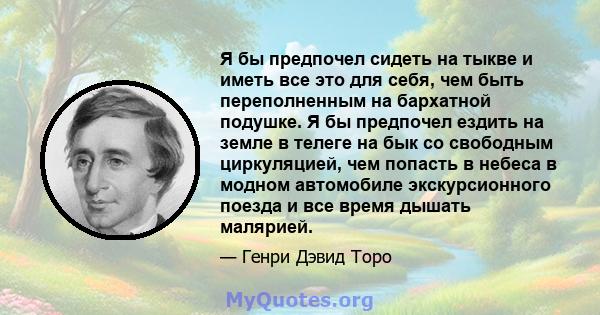 Я бы предпочел сидеть на тыкве и иметь все это для себя, чем быть переполненным на бархатной подушке. Я бы предпочел ездить на земле в телеге на бык со свободным циркуляцией, чем попасть в небеса в модном автомобиле