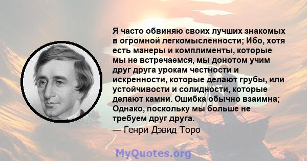 Я часто обвиняю своих лучших знакомых в огромной легкомысленности; Ибо, хотя есть манеры и комплименты, которые мы не встречаемся, мы донотом учим друг друга урокам честности и искренности, которые делают грубы, или