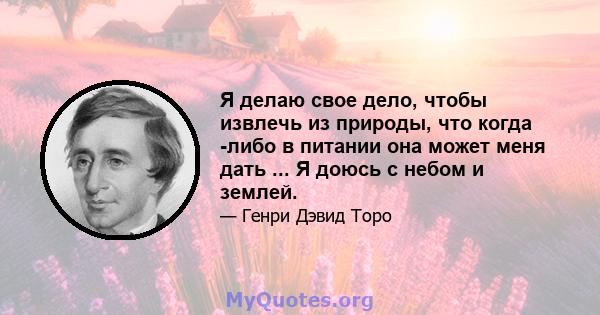 Я делаю свое дело, чтобы извлечь из природы, что когда -либо в питании она может меня дать ... Я доюсь с небом и землей.