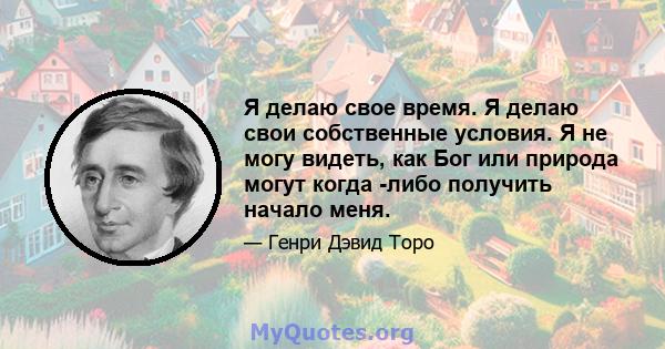 Я делаю свое время. Я делаю свои собственные условия. Я не могу видеть, как Бог или природа могут когда -либо получить начало меня.