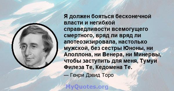 Я должен бояться бесконечной власти и негибкой справедливости всемогущего смертного, вряд ли вряд ли апотеозизировала, настолько мужской, без сестры Юноны, ни Аполлона, ни Венера, ни Минервы, чтобы заступить для меня,