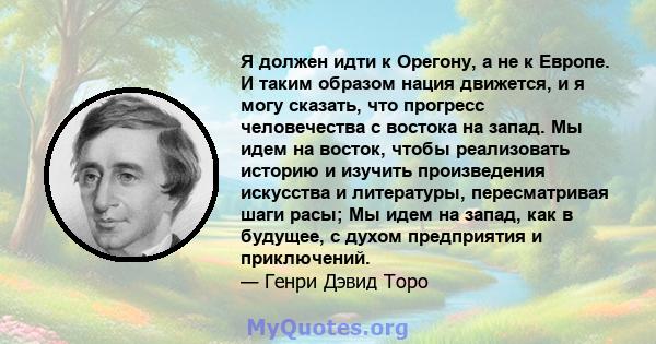 Я должен идти к Орегону, а не к Европе. И таким образом нация движется, и я могу сказать, что прогресс человечества с востока на запад. Мы идем на восток, чтобы реализовать историю и изучить произведения искусства и