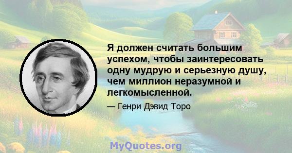 Я должен считать большим успехом, чтобы заинтересовать одну мудрую и серьезную душу, чем миллион неразумной и легкомысленной.