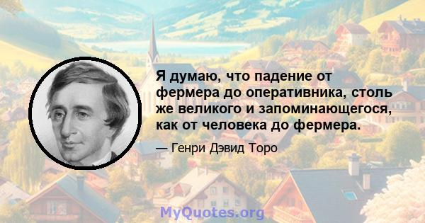 Я думаю, что падение от фермера до оперативника, столь же великого и запоминающегося, как от человека до фермера.