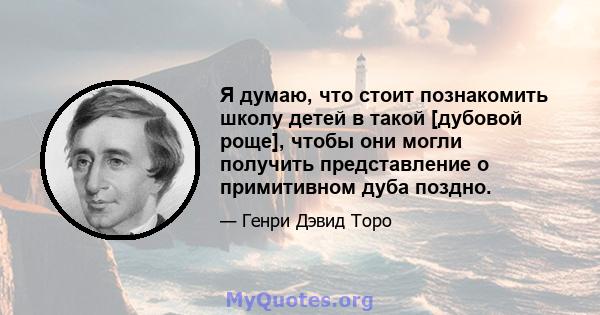 Я думаю, что стоит познакомить школу детей в такой [дубовой роще], чтобы они могли получить представление о примитивном дуба поздно.