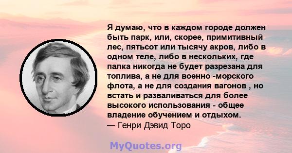 Я думаю, что в каждом городе должен быть парк, или, скорее, примитивный лес, пятьсот или тысячу акров, либо в одном теле, либо в нескольких, где палка никогда не будет разрезана для топлива, а не для военно -морского