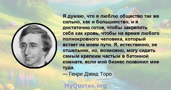 Я думаю, что я люблю общество так же сильно, как и большинство, и я достаточно готов, чтобы закрепить себя как кровь, чтобы на время любого полнокровного человека, который встает на моем пути. Я, естественно, не