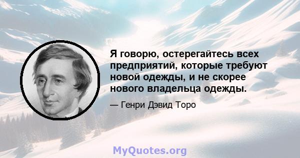 Я говорю, остерегайтесь всех предприятий, которые требуют новой одежды, и не скорее нового владельца одежды.