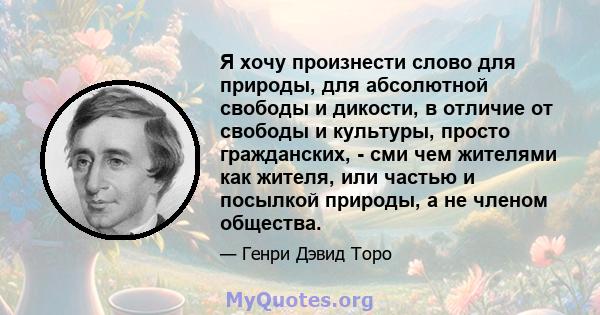 Я хочу произнести слово для природы, для абсолютной свободы и дикости, в отличие от свободы и культуры, просто гражданских, - сми чем жителями как жителя, или частью и посылкой природы, а не членом общества.