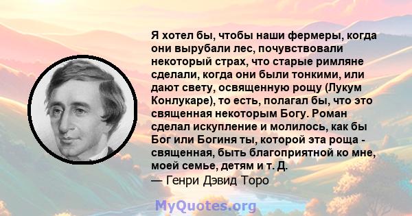 Я хотел бы, чтобы наши фермеры, когда они вырубали лес, почувствовали некоторый страх, что старые римляне сделали, когда они были тонкими, или дают свету, освященную рощу (Лукум Конлукаре), то есть, полагал бы, что это