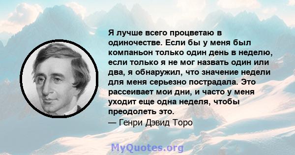 Я лучше всего процветаю в одиночестве. Если бы у меня был компаньон только один день в неделю, если только я не мог назвать один или два, я обнаружил, что значение недели для меня серьезно пострадала. Это рассеивает мои 