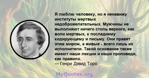 Я люблю человеку, но я ненавижу институты мертвых недоброжелательных. Мужчины не выполняют ничего столь верного, как воли мертвых, к последнему кодирующему и письму. Они правят этим миром, а живые - всего лишь их