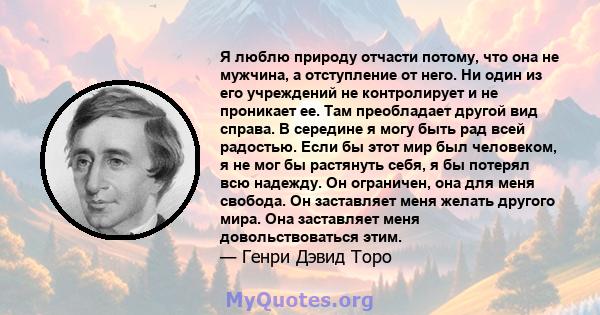 Я люблю природу отчасти потому, что она не мужчина, а отступление от него. Ни один из его учреждений не контролирует и не проникает ее. Там преобладает другой вид справа. В середине я могу быть рад всей радостью. Если