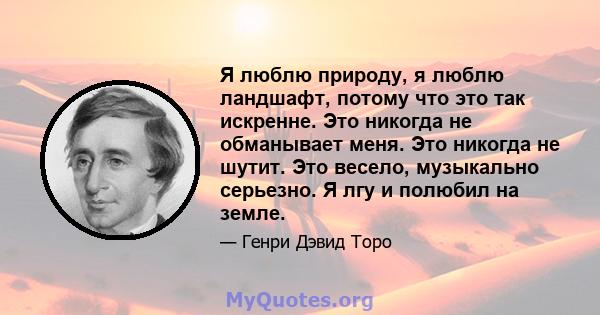 Я люблю природу, я люблю ландшафт, потому что это так искренне. Это никогда не обманывает меня. Это никогда не шутит. Это весело, музыкально серьезно. Я лгу и полюбил на земле.