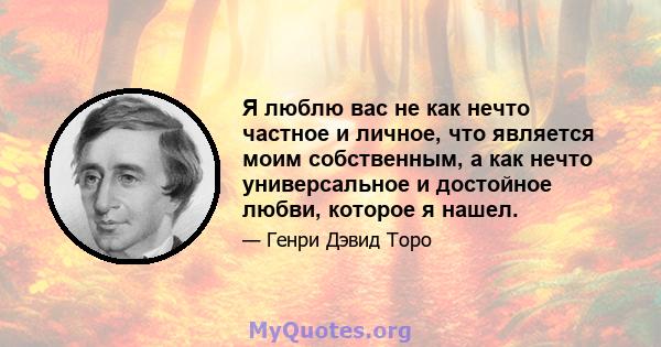 Я люблю вас не как нечто частное и личное, что является моим собственным, а как нечто универсальное и достойное любви, которое я нашел.