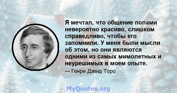 Я мечтал, что общение полами невероятно красиво, слишком справедливо, чтобы его запомнили. У меня были мысли об этом, но они являются одними из самых мимолетных и неурешимых в моем опыте.