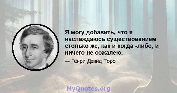 Я могу добавить, что я наслаждаюсь существованием столько же, как и когда -либо, и ничего не сожалею.