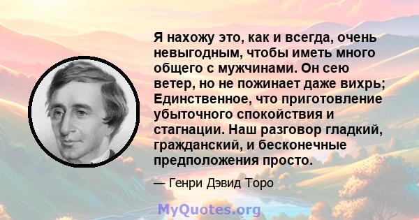 Я нахожу это, как и всегда, очень невыгодным, чтобы иметь много общего с мужчинами. Он сею ветер, но не пожинает даже вихрь; Единственное, что приготовление убыточного спокойствия и стагнации. Наш разговор гладкий,