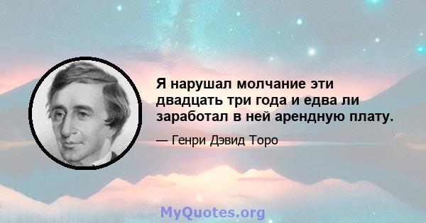 Я нарушал молчание эти двадцать три года и едва ли заработал в ней арендную плату.