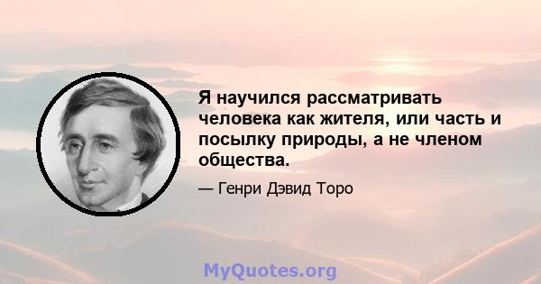 Я научился рассматривать человека как жителя, или часть и посылку природы, а не членом общества.