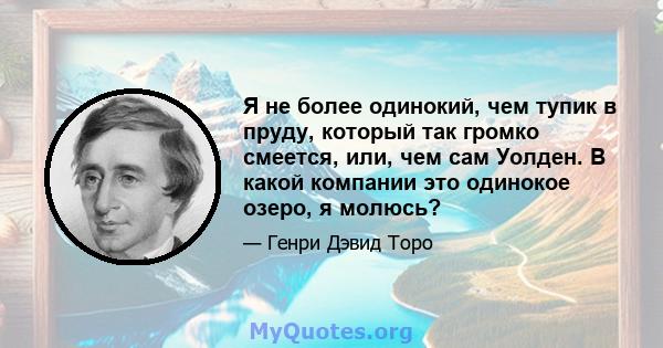 Я не более одинокий, чем тупик в пруду, который так громко смеется, или, чем сам Уолден. В какой компании это одинокое озеро, я молюсь?