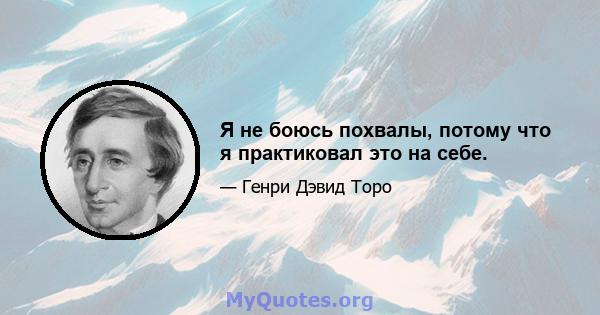 Я не боюсь похвалы, потому что я практиковал это на себе.