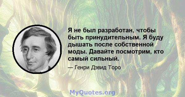 Я не был разработан, чтобы быть принудительным. Я буду дышать после собственной моды. Давайте посмотрим, кто самый сильный.