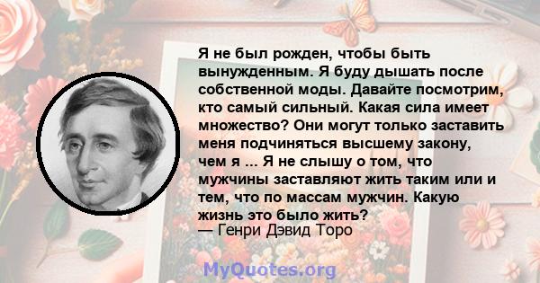 Я не был рожден, чтобы быть вынужденным. Я буду дышать после собственной моды. Давайте посмотрим, кто самый сильный. Какая сила имеет множество? Они могут только заставить меня подчиняться высшему закону, чем я ... Я не 