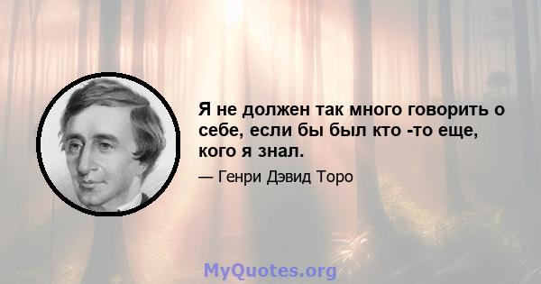 Я не должен так много говорить о себе, если бы был кто -то еще, кого я знал.