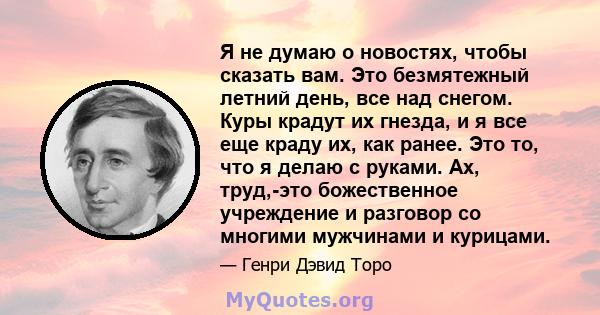 Я не думаю о новостях, чтобы сказать вам. Это безмятежный летний день, все над снегом. Куры крадут их гнезда, и я все еще краду их, как ранее. Это то, что я делаю с руками. Ах, труд,-это божественное учреждение и