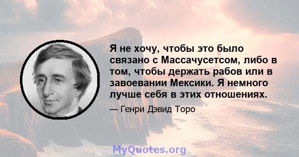 Я не хочу, чтобы это было связано с Массачусетсом, либо в том, чтобы держать рабов или в завоевании Мексики. Я немного лучше себя в этих отношениях.