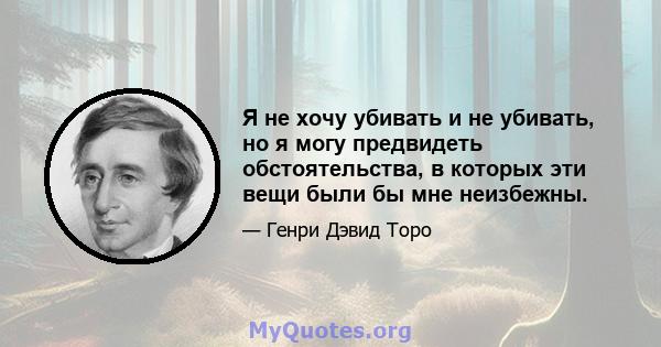 Я не хочу убивать и не убивать, но я могу предвидеть обстоятельства, в которых эти вещи были бы мне неизбежны.