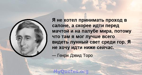 Я не хотел принимать проход в салоне, а скорее идти перед мачтой и на палубе мира, потому что там я мог лучше всего видеть лунный свет среди гор. Я не хочу идти ниже сейчас.