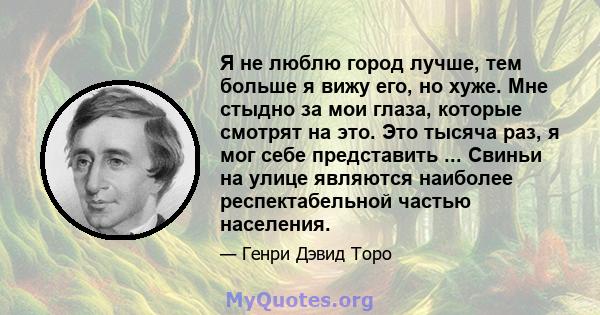 Я не люблю город лучше, тем больше я вижу его, но хуже. Мне стыдно за мои глаза, которые смотрят на это. Это тысяча раз, я мог себе представить ... Свиньи на улице являются наиболее респектабельной частью населения.