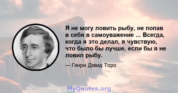 Я не могу ловить рыбу, не попав в себя в самоуважение ... Всегда, когда я это делал, я чувствую, что было бы лучше, если бы я не ловил рыбу.