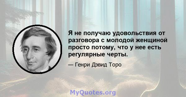 Я не получаю удовольствия от разговора с молодой женщиной просто потому, что у нее есть регулярные черты.