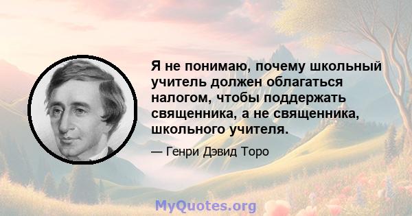 Я не понимаю, почему школьный учитель должен облагаться налогом, чтобы поддержать священника, а не священника, школьного учителя.