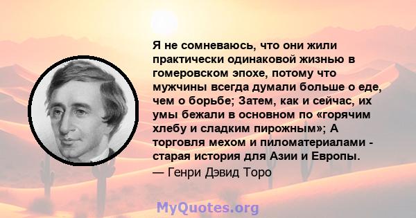 Я не сомневаюсь, что они жили практически одинаковой жизнью в гомеровском эпохе, потому что мужчины всегда думали больше о еде, чем о борьбе; Затем, как и сейчас, их умы бежали в основном по «горячим хлебу и сладким